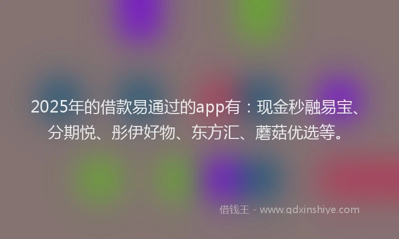 2025年的借款易通过的app有：现金秒融易宝、分期悦、彤伊好物、东方汇、蘑菇优选等。