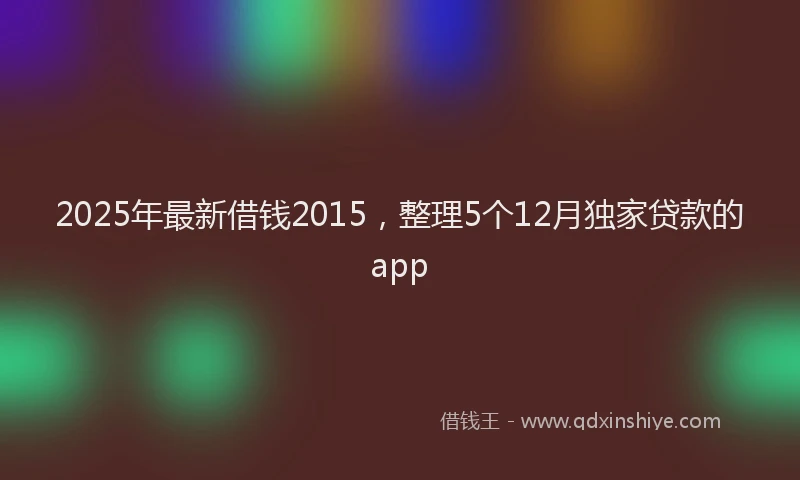 2025年最新借钱2015，整理5个12月独家贷款的app