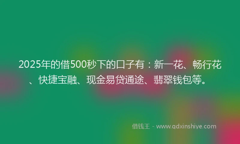 2025年的借500秒下的口子有：新一花、畅行花、快捷宝融、现金易贷通途、翡翠钱包等。