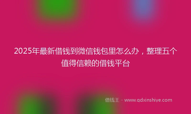 2025年最新借钱到微信钱包里怎么办，整理五个值得信赖的借钱平台