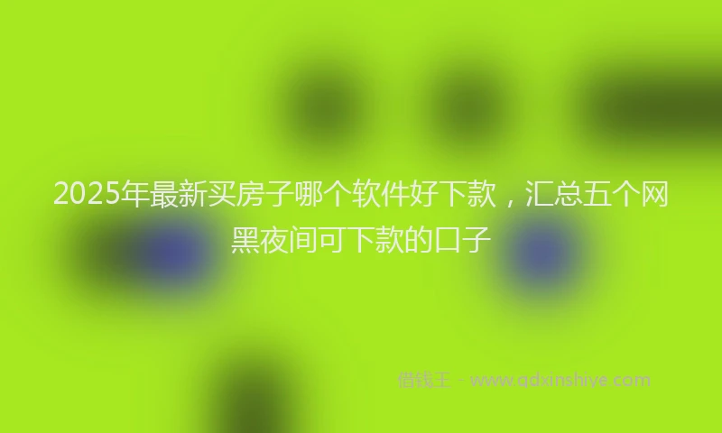 2025年最新买房子哪个软件好下款，汇总五个网黑夜间可下款的口子