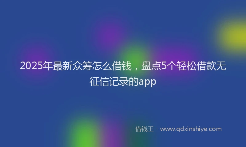 2025年最新众筹怎么借钱，盘点5个轻松借款无征信记录的app