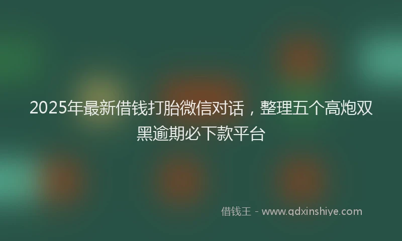 2025年最新借钱打胎微信对话，整理五个高炮双黑逾期必下款平台