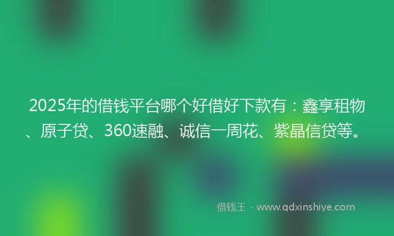 2025年的借钱平台哪个好借好下款有:鑫享租物、原子贷、360速融、诚信一周花、紫晶信贷等。