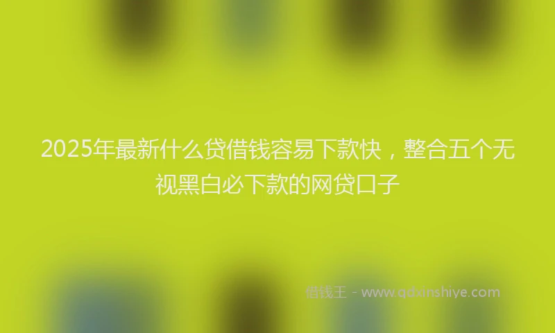 2025年最新什么贷借钱容易下款快，整合五个无视黑白必下款的网贷口子