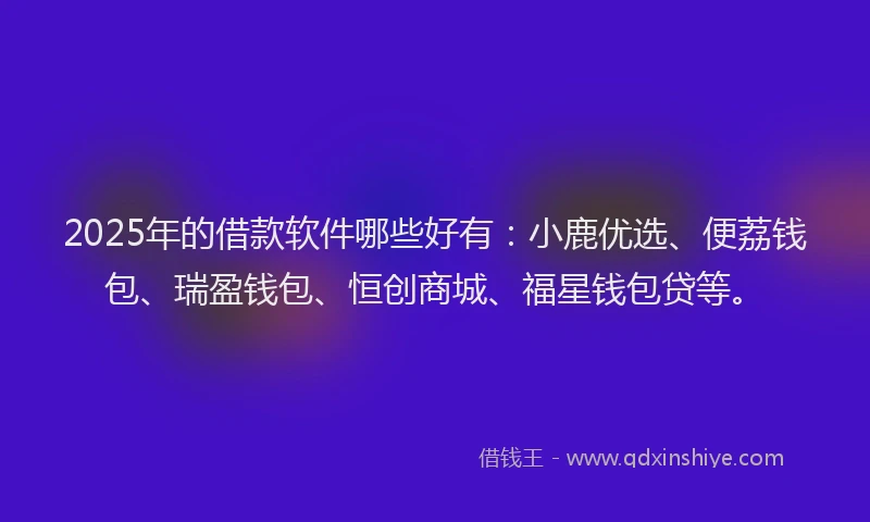 2025年的借款软件哪些好有：小鹿优选、便荔钱包、瑞盈钱包、恒创商城、福星钱包贷等。