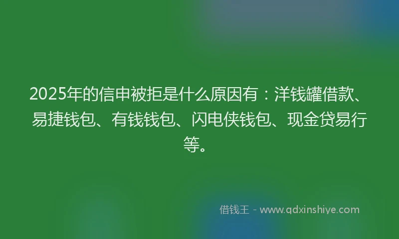 2025年的信申被拒是什么原因有：洋钱罐借款、易捷钱包、有钱钱包、闪电侠钱包、现金贷易行等。