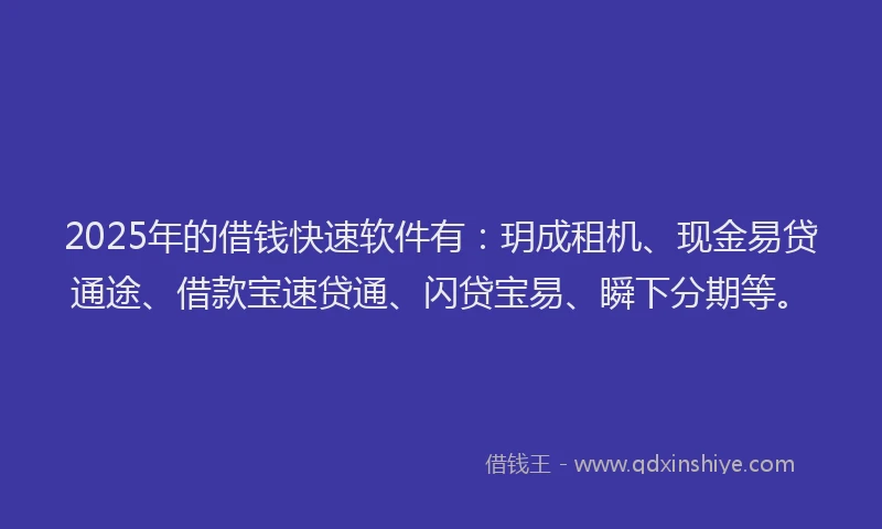 2025年的借钱快速软件有：玥成租机、现金易贷通途、借款宝速贷通、闪贷宝易、瞬下分期等。
