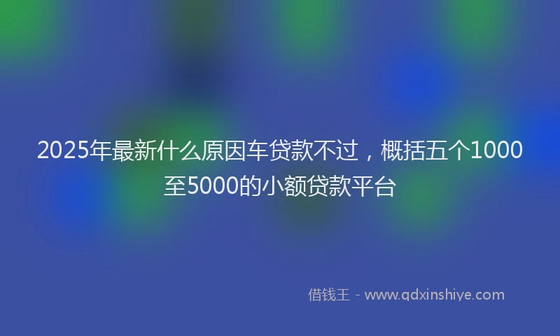2025年最新什么原因车贷款不过，概括五个1000至5000的小额贷款平台