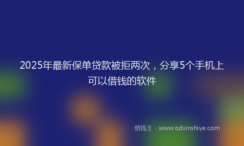 2025年最新保单贷款被拒两次，分享5个手机上可以借钱的软件