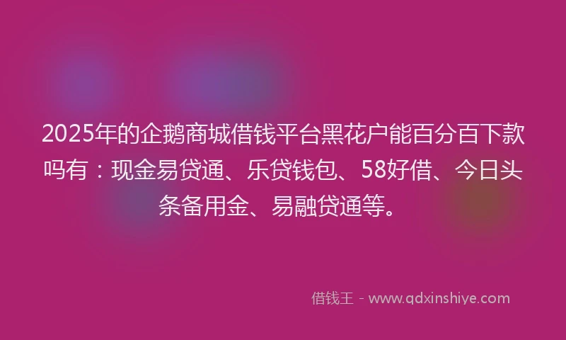 2025年的企鹅商城借钱平台黑花户能百分百下款吗有：现金易贷通、乐贷钱包、58好借、今日头条备用金、易融贷通等。