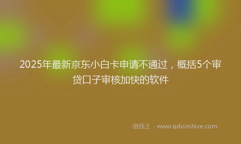 2025年最新京东小白卡申请不通过，概括5个审贷口子审核加快的软件