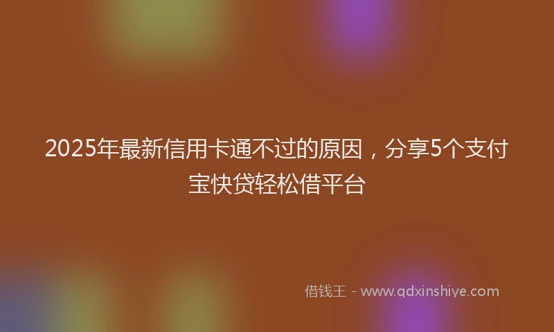 2025年最新信用卡通不过的原因，分享5个支付宝快贷轻松借平台