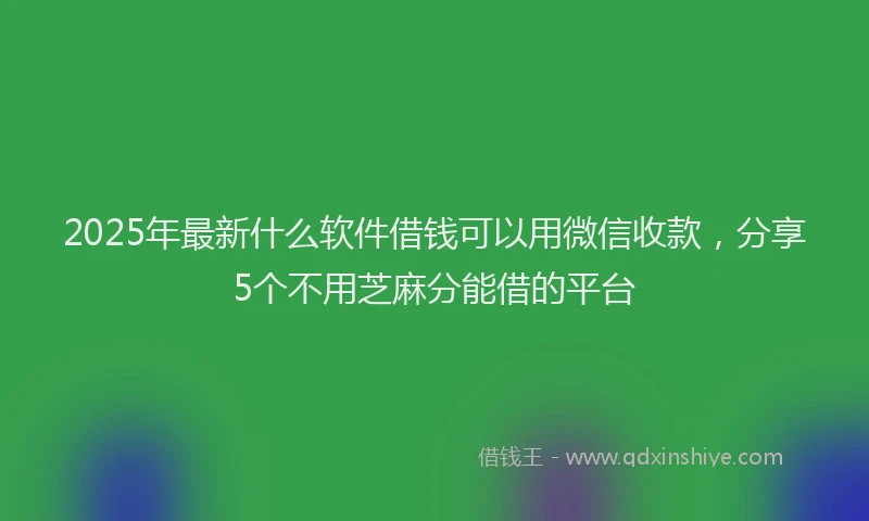 2025年最新什么软件借钱可以用微信收款，分享5个不用芝麻分能借的平台