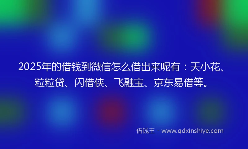 2025年的借钱到微信怎么借出来呢有：天小花、粒粒贷、闪借侠、飞融宝、京东易借等。
