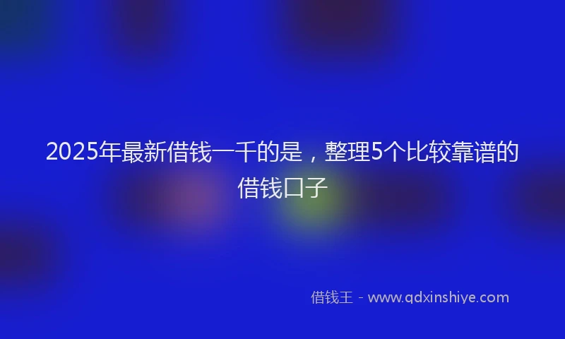 2025年最新借钱一千的是，整理5个比较靠谱的借钱口子