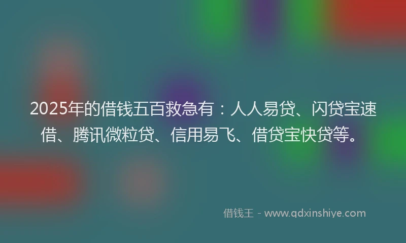 2025年的借钱五百救急有：人人易贷、闪贷宝速借、腾讯微粒贷、信用易飞、借贷宝快贷等。