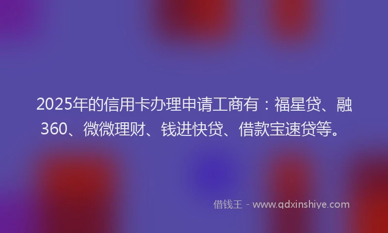 2025年的信用卡办理申请工商有：福星贷、融360、微微理财、钱进快贷、借款宝速贷等。