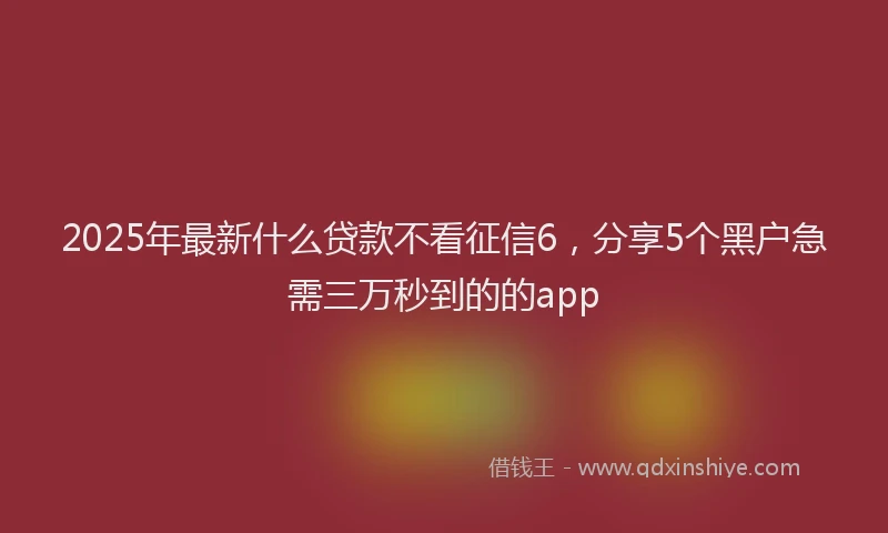 2025年最新什么贷款不看征信6，分享5个黑户急需三万秒到的的app