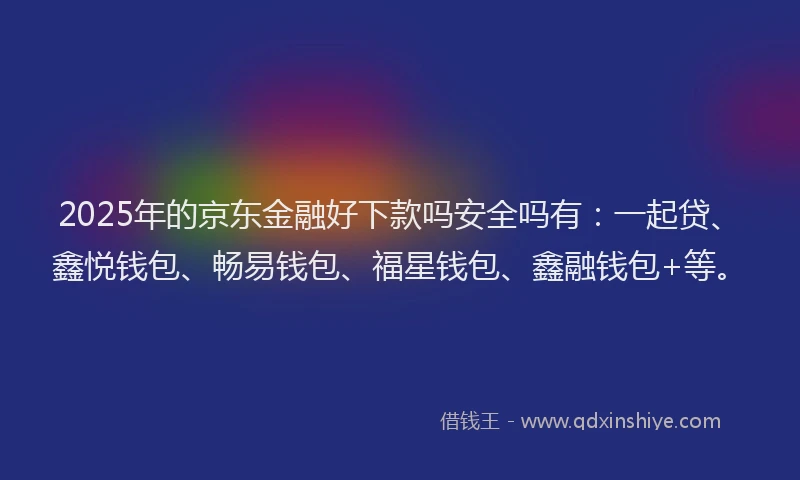 2025年的京东金融好下款吗安全吗有：一起贷、鑫悦钱包、畅易钱包、福星钱包、鑫融钱包+等。