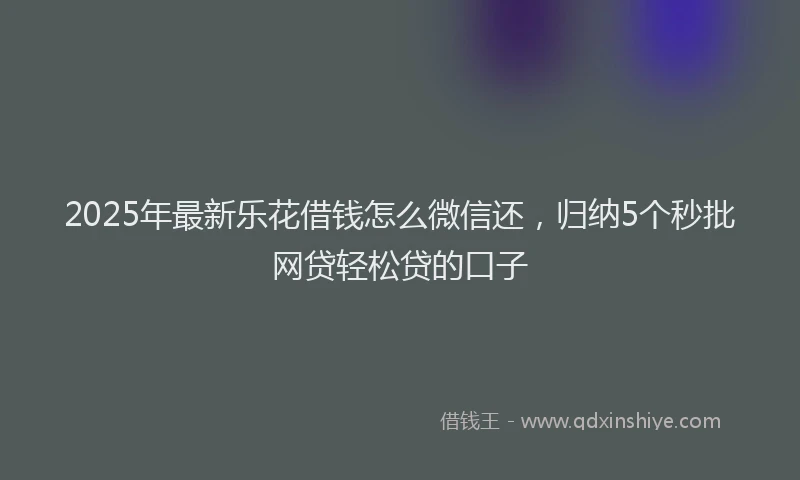 2025年最新乐花借钱怎么微信还，归纳5个秒批网贷轻松贷的口子