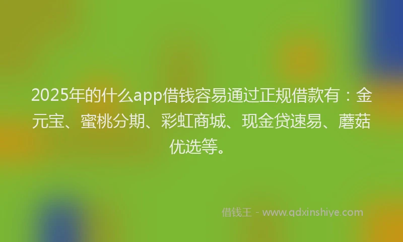 2025年的什么app借钱容易通过正规借款有：金元宝、蜜桃分期、彩虹商城、现金贷速易、蘑菇优选等。