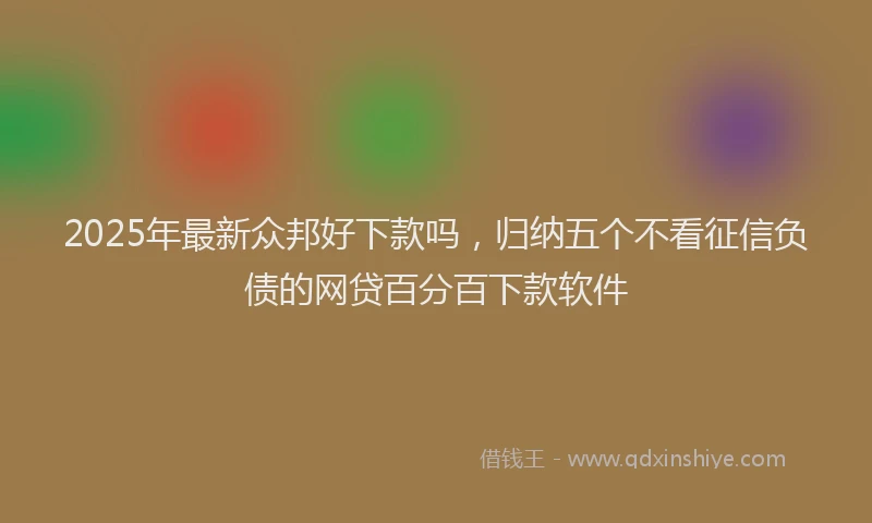 2025年最新众邦好下款吗，归纳五个不看征信负债的网贷百分百下款软件