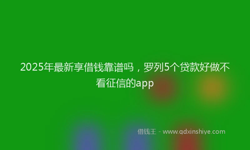 2025年最新享借钱靠谱吗，罗列5个贷款好做不看征信的app