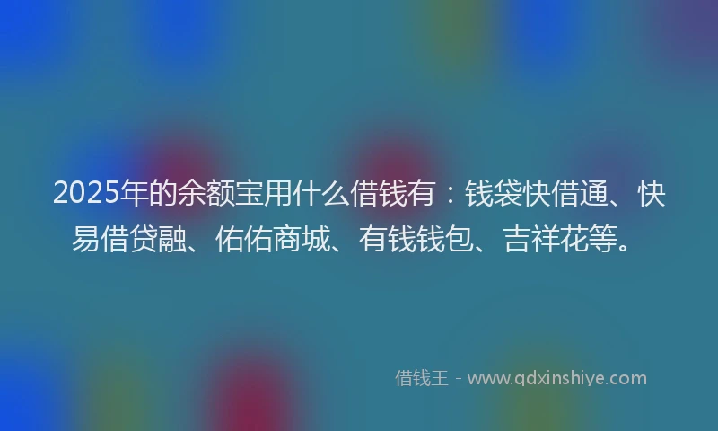 2025年的余额宝用什么借钱有：钱袋快借通、快易借贷融、佑佑商城、有钱钱包、吉祥花等。