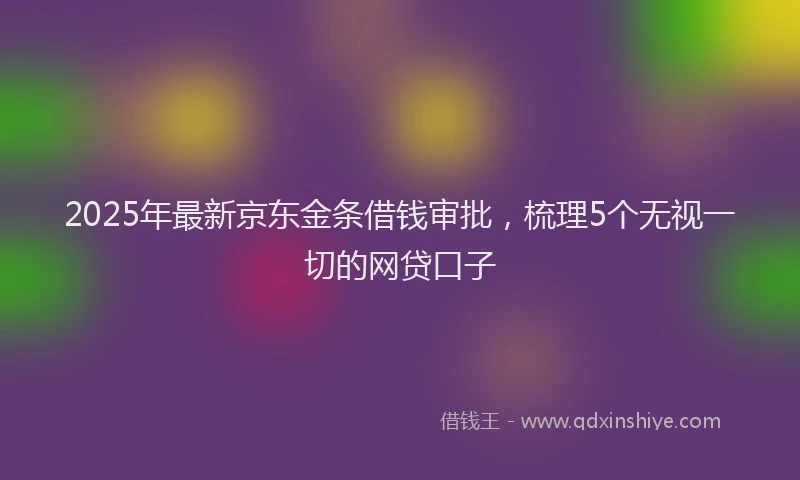 2025年最新京东金条借钱审批，梳理5个无视一切的网贷口子
