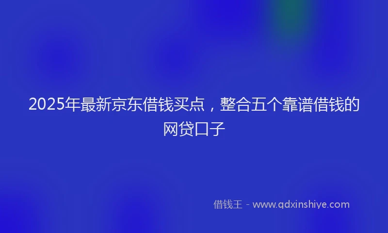 2025年最新京东借钱买点，整合五个靠谱借钱的网贷口子