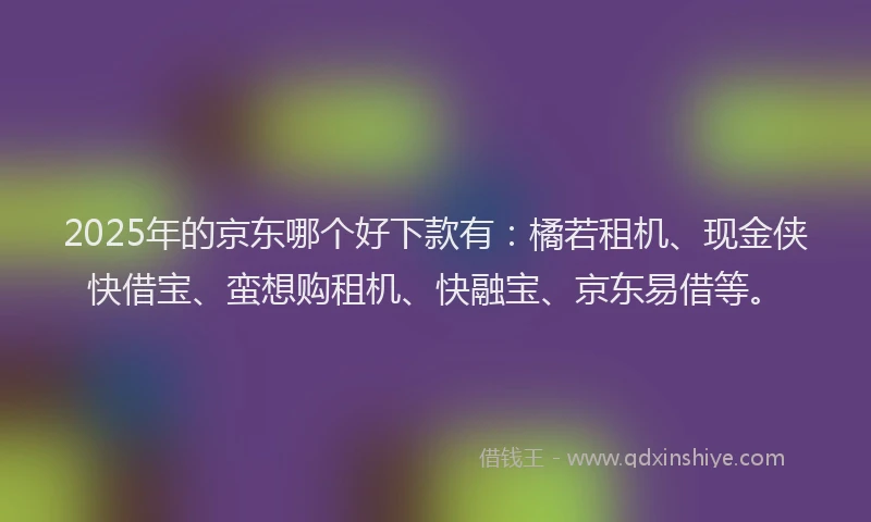 2025年的京东哪个好下款有：橘若租机、现金侠快借宝、蛮想购租机、快融宝、京东易借等。