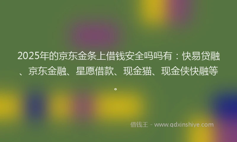 2025年的京东金条上借钱安全吗吗有：快易贷融、京东金融、星愿借款、现金猫、现金侠快融等。