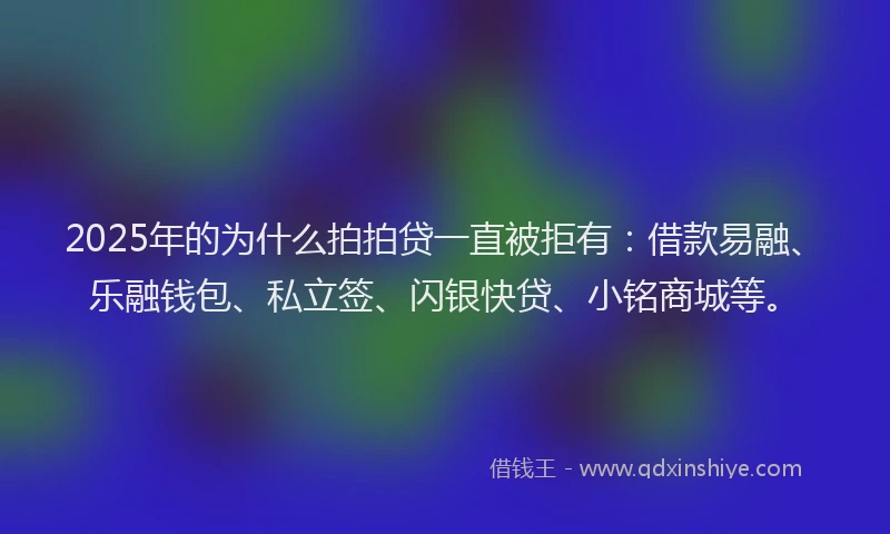 2025年的为什么拍拍贷一直被拒有：借款易融、乐融钱包、私立签、闪银快贷、小铭商城等。