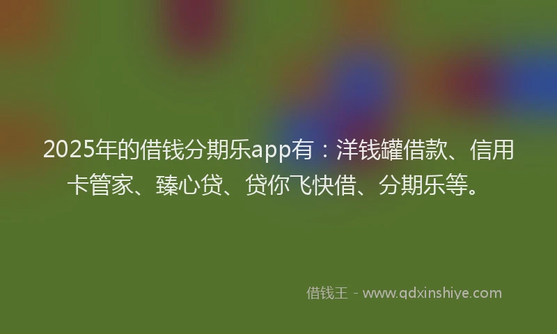 2025年的借钱分期乐app有：洋钱罐借款、信用卡管家、臻心贷、贷你飞快借、分期乐等。