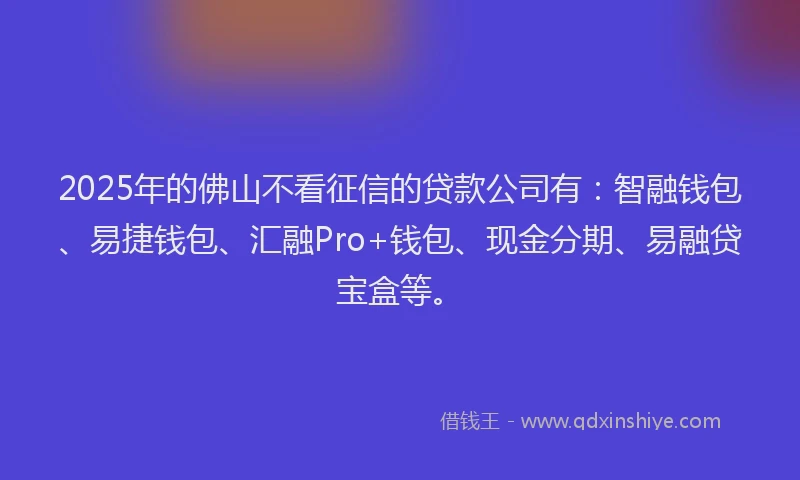 2025年的佛山不看征信的贷款公司有：智融钱包、易捷钱包、汇融Pro+钱包、现金分期、易融贷宝盒等。