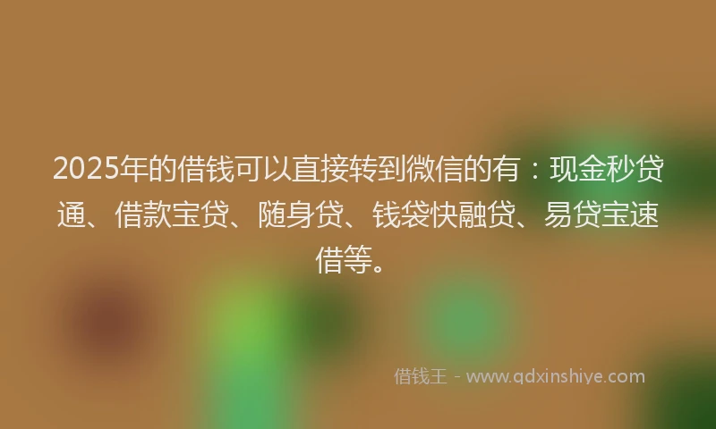 2025年的借钱可以直接转到微信的有：现金秒贷通、借款宝贷、随身贷、钱袋快融贷、易贷宝速借等。