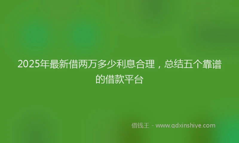 2025年最新借两万多少利息合理，总结五个靠谱的借款平台