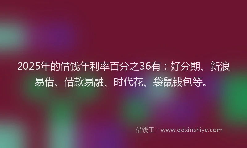 2025年的借钱年利率百分之36有：好分期、新浪易借、借款易融、时代花、袋鼠钱包等。