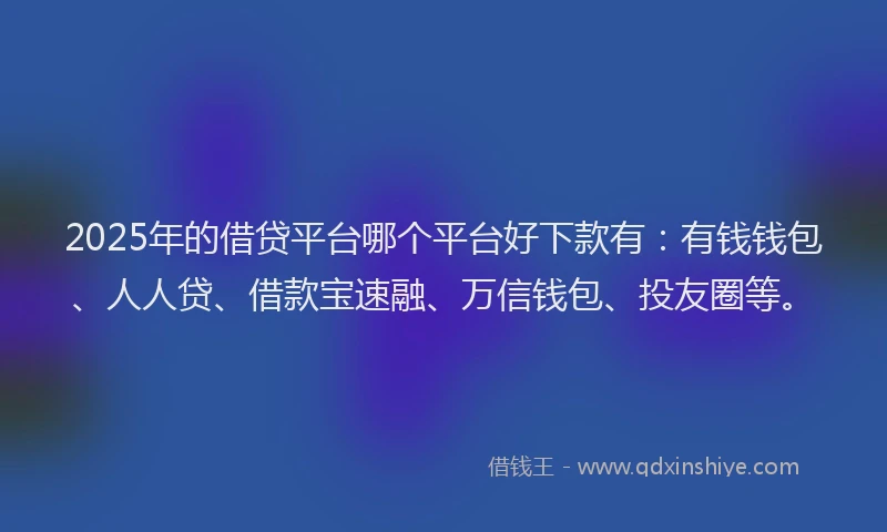 2025年的借贷平台哪个平台好下款有：有钱钱包、人人贷、借款宝速融、万信钱包、投友圈等。