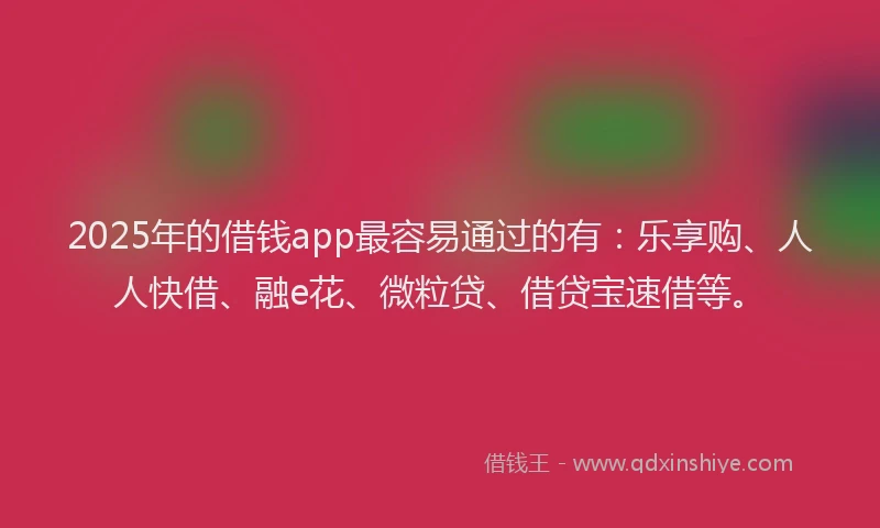2025年的借钱app最容易通过的有：乐享购、人人快借、融e花、微粒贷、借贷宝速借等。