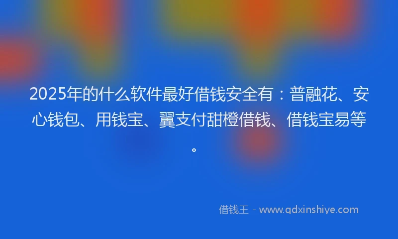 2025年的什么软件最好借钱安全有：普融花、安心钱包、用钱宝、翼支付甜橙借钱、借钱宝易等。