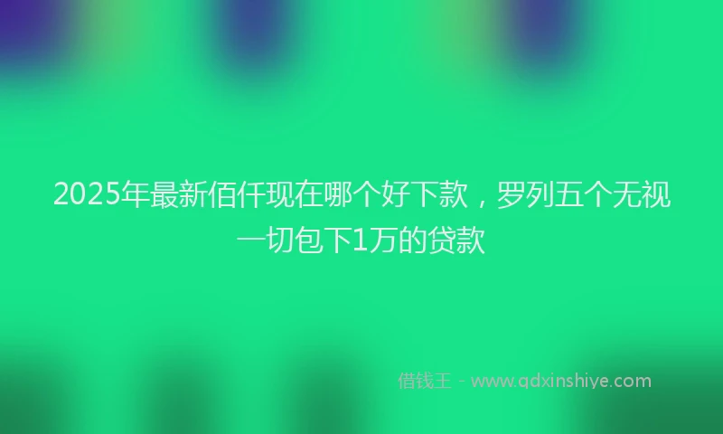 2025年最新佰仟现在哪个好下款，罗列五个无视一切包下1万的贷款