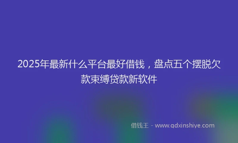 2025年最新什么平台最好借钱，盘点五个摆脱欠款束缚贷款新软件