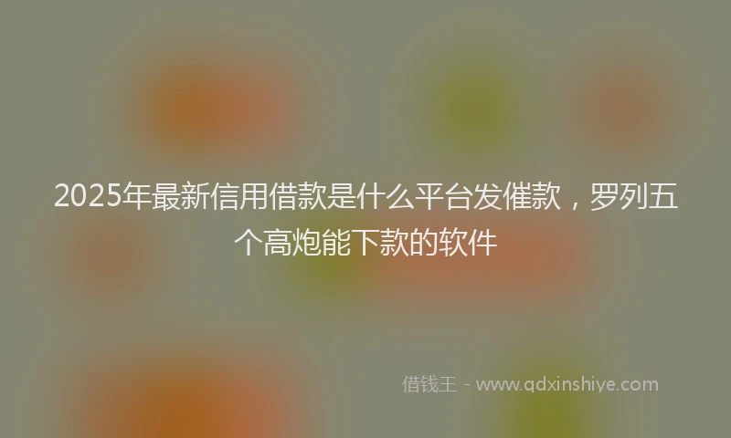 2025年最新信用借款是什么平台发催款，罗列五个高炮能下款的软件