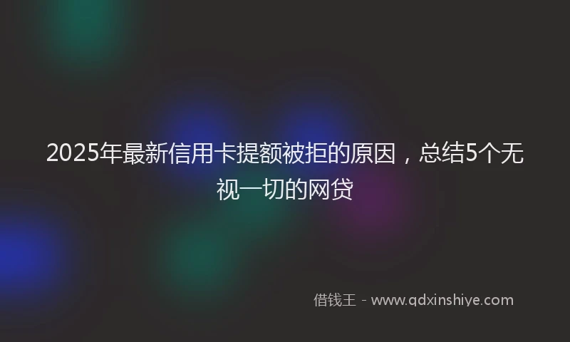 2025年最新信用卡提额被拒的原因，总结5个无视一切的网贷