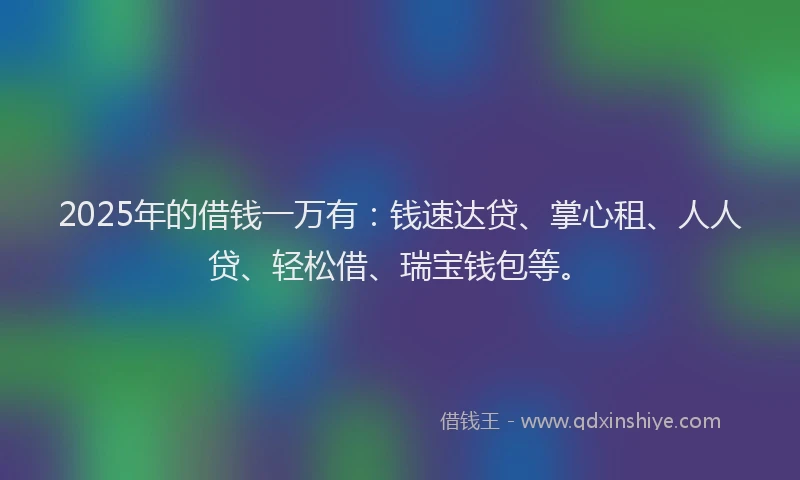 2025年的借钱一万有：钱速达贷、掌心租、人人贷、轻松借、瑞宝钱包等。