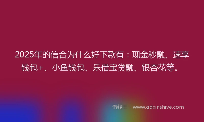 2025年的信合为什么好下款有：现金秒融、速享钱包+、小鱼钱包、乐借宝贷融、银杏花等。