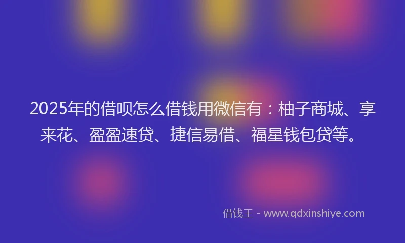 2025年的借呗怎么借钱用微信有：柚子商城、享来花、盈盈速贷、捷信易借、福星钱包贷等。