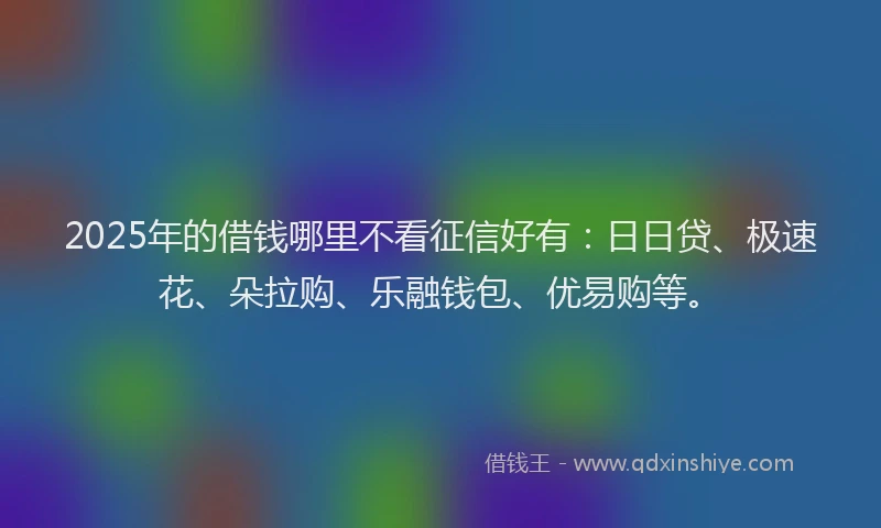 2025年的借钱哪里不看征信好有：日日贷、极速花、朵拉购、乐融钱包、优易购等。